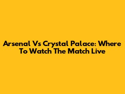 Arsenal Vs Crystal Palace: Where To Watch The Match Live