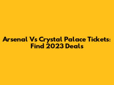 Arsenal Vs Crystal Palace Tickets: Find 2023 Deals