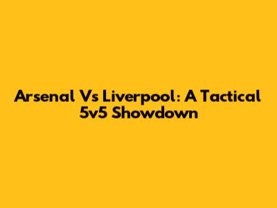 Arsenal Vs Liverpool: A Tactical 5v5 Showdown