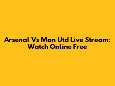 Arsenal Vs Man Utd Live Stream: Watch Online Free