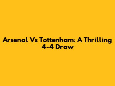 Arsenal Vs Tottenham: A Thrilling 4-4 Draw