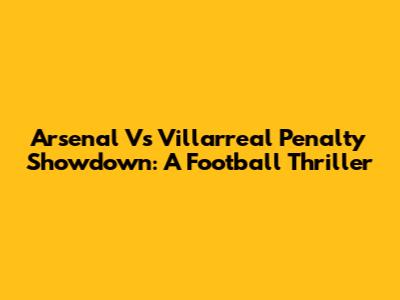 Arsenal Vs Villarreal Penalty Showdown: A Football Thriller