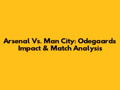 Arsenal Vs. Man City: Odegaard's Impact & Match Analysis