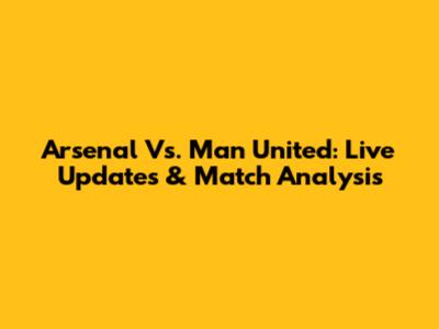 Arsenal Vs. Man United: Live Updates & Match Analysis