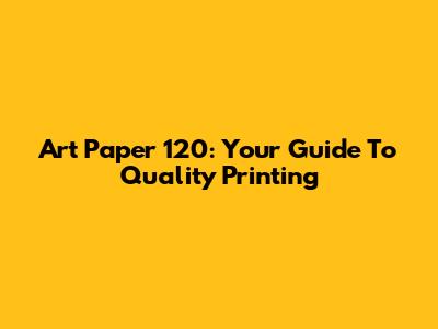 Art Paper 120: Your Guide To Quality Printing