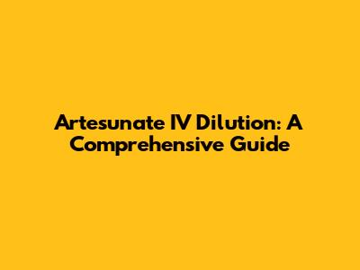 Artesunate IV Dilution: A Comprehensive Guide