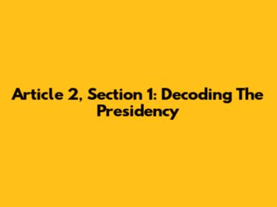 Article 2, Section 1: Decoding The Presidency