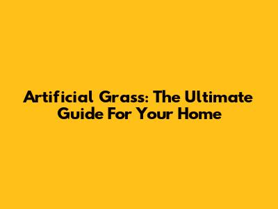 Artificial Grass: The Ultimate Guide For Your Home