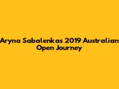 Aryna Sabalenka's 2019 Australian Open Journey