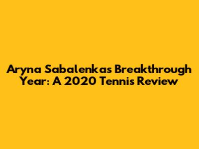 Aryna Sabalenka's Breakthrough Year: A 2020 Tennis Review