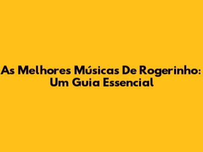 As Melhores Músicas De Rogerinho: Um Guia Essencial