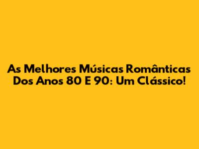 As Melhores Músicas Românticas Dos Anos 80 E 90: Um Clássico!