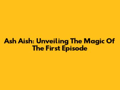 Ash Aish: Unveiling The Magic Of The First Episode