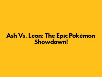 Ash Vs. Leon: The Epic Pokémon Showdown!