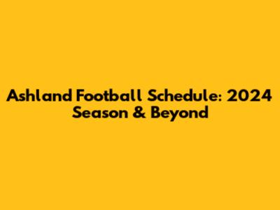 Ashland Football Schedule: 2024 Season & Beyond