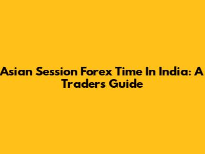 Asian Session Forex Time In India: A Trader's Guide