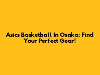 Asics Basketball In Osaka: Find Your Perfect Gear!