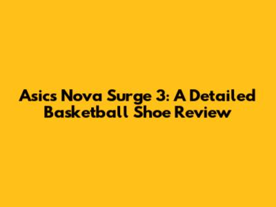 Asics Nova Surge 3: A Detailed Basketball Shoe Review