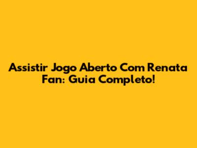 Assistir Jogo Aberto Com Renata Fan: Guia Completo!
