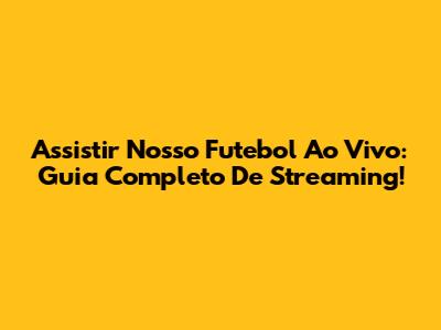 Assistir Nosso Futebol Ao Vivo: Guia Completo De Streaming!