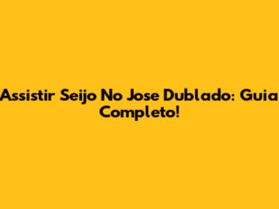 Assistir Seijo No Jose Dublado: Guia Completo!