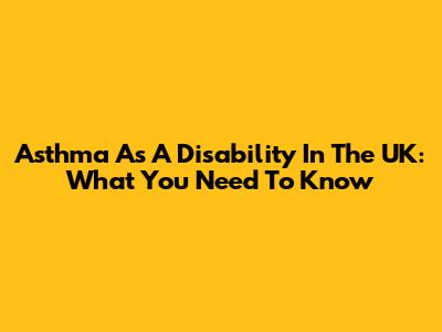 Asthma As A Disability In The UK: What You Need To Know
