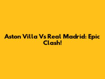 Aston Villa Vs Real Madrid: Epic Clash!