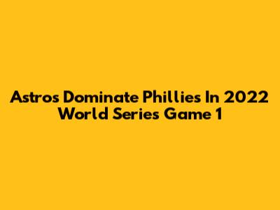 Astros Dominate Phillies In 2022 World Series Game 1