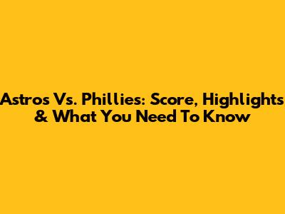 Astros Vs. Phillies: Score, Highlights & What You Need To Know