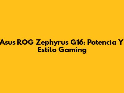 Asus ROG Zephyrus G16: Potencia Y Estilo Gaming