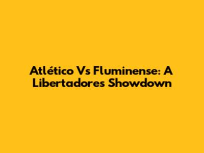 Atlético Vs Fluminense: A Libertadores Showdown