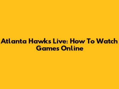 Atlanta Hawks Live: How To Watch Games Online