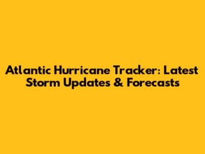 Atlantic Hurricane Tracker: Latest Storm Updates & Forecasts