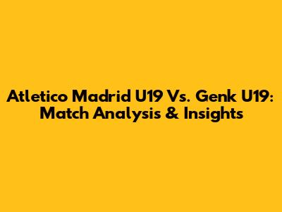 Atletico Madrid U19 Vs. Genk U19: Match Analysis & Insights