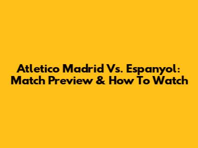 Atletico Madrid Vs. Espanyol: Match Preview & How To Watch