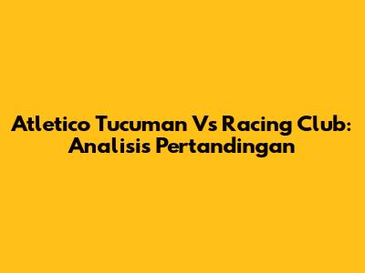 Atletico Tucuman Vs Racing Club: Analisis Pertandingan