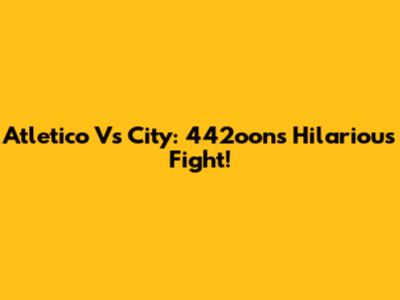 Atletico Vs City: 442oons Hilarious Fight!