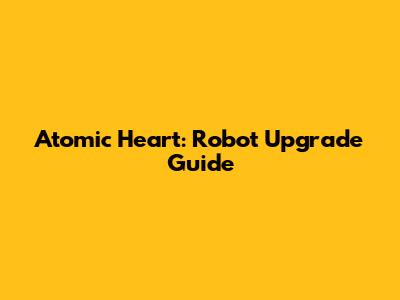 Atomic Heart: Robot Upgrade Guide