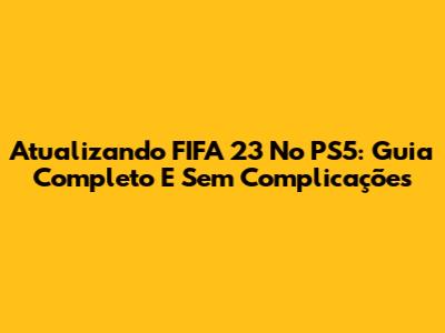Atualizando FIFA 23 No PS5: Guia Completo E Sem Complicações