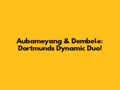 Aubameyang & Dembele: Dortmund's Dynamic Duo!