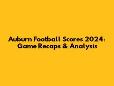 Auburn Football Scores 2024: Game Recaps & Analysis