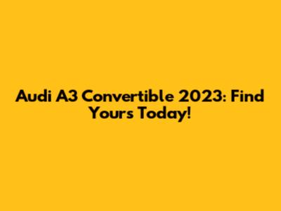 Audi A3 Convertible 2023: Find Yours Today!