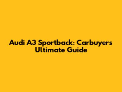 Audi A3 Sportback: Carbuyer's Ultimate Guide