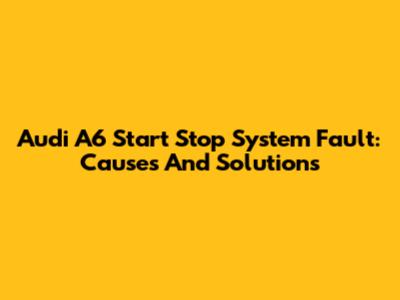 Audi A6 Start Stop System Fault: Causes And Solutions