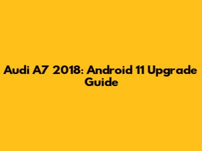 Audi A7 2018: Android 11 Upgrade Guide