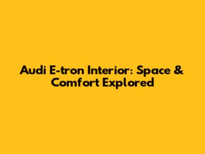 Audi E-tron Interior: Space & Comfort Explored