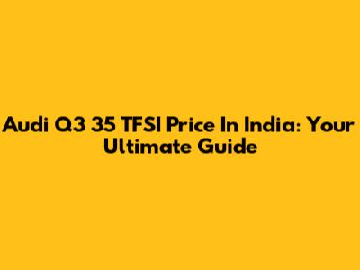 Audi Q3 35 TFSI Price In India: Your Ultimate Guide