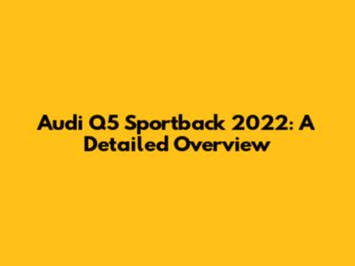 Audi Q5 Sportback 2022: A Detailed Overview