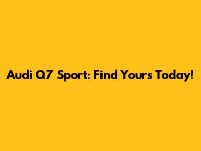 Audi Q7 Sport: Find Yours Today!
