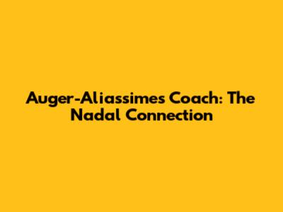 Auger-Aliassime's Coach: The Nadal Connection